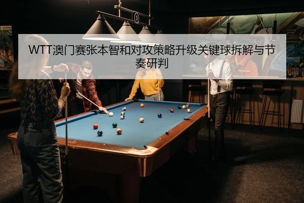 WTT澳门赛张本智和对攻策略升级关键球拆解与节奏研判