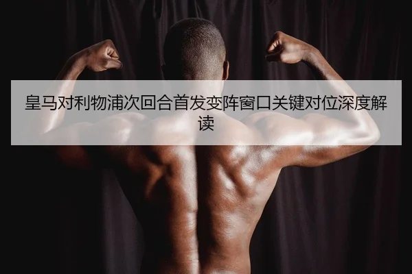 皇马对利物浦次回合首发变阵窗口关键对位深度解读
