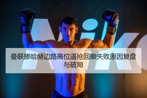 曼联滕哈赫边路高位逼抢回撤失败原因复盘与破局